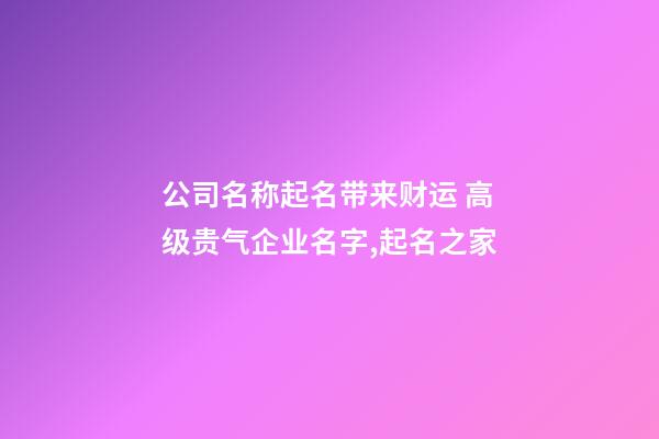 公司名称起名带来财运 高级贵气企业名字,起名之家